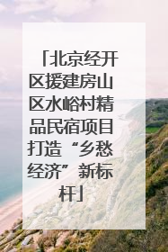 北京经开区援建房山区水峪村精品民宿项目打造“乡愁经济”新标杆